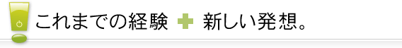 これまでの経験と新しい発想。
